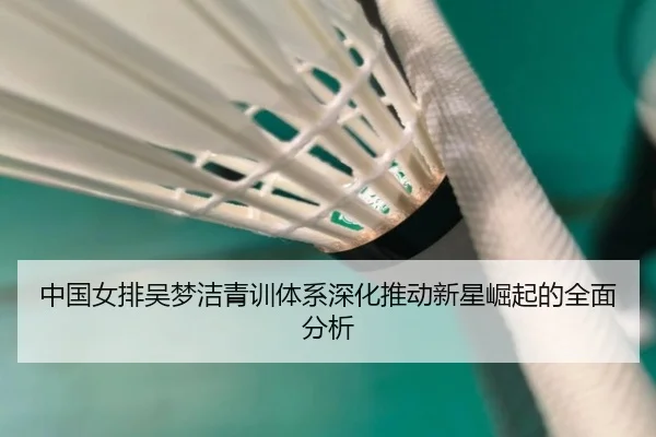 中国女排吴梦洁青训体系深化推动新星崛起的全面分析