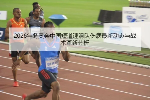 2026年冬奥会中国短道速滑队伤病最新动态与战术革新分析